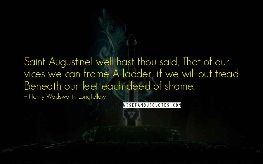 Henry Wadsworth Longfellow Quotes: Saint Augustine! well hast thou said, That of our vices we can frame A ladder, if we will but tread Beneath our feet each deed of shame.