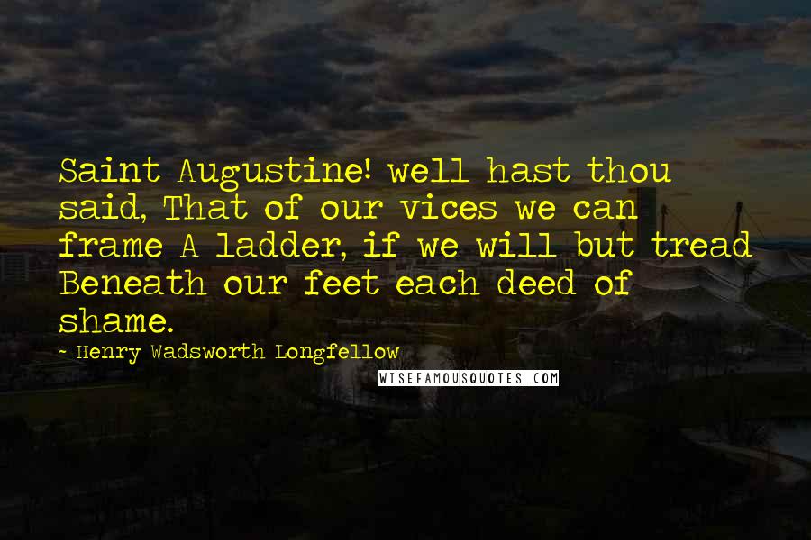 Henry Wadsworth Longfellow Quotes: Saint Augustine! well hast thou said, That of our vices we can frame A ladder, if we will but tread Beneath our feet each deed of shame.