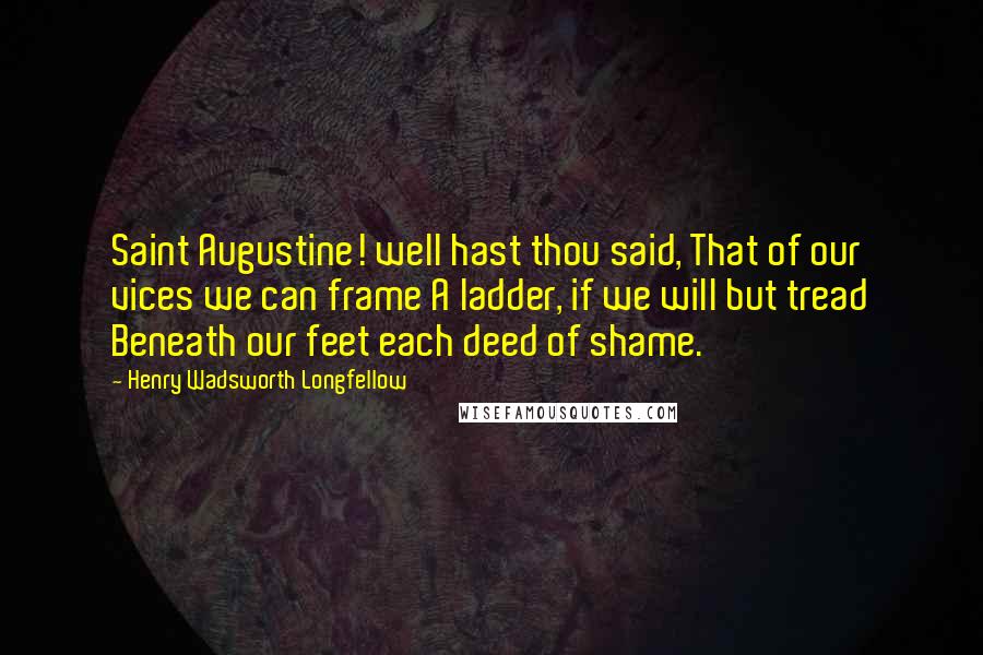 Henry Wadsworth Longfellow Quotes: Saint Augustine! well hast thou said, That of our vices we can frame A ladder, if we will but tread Beneath our feet each deed of shame.