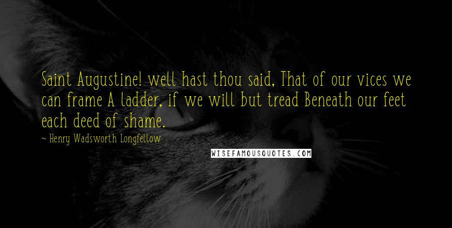 Henry Wadsworth Longfellow Quotes: Saint Augustine! well hast thou said, That of our vices we can frame A ladder, if we will but tread Beneath our feet each deed of shame.