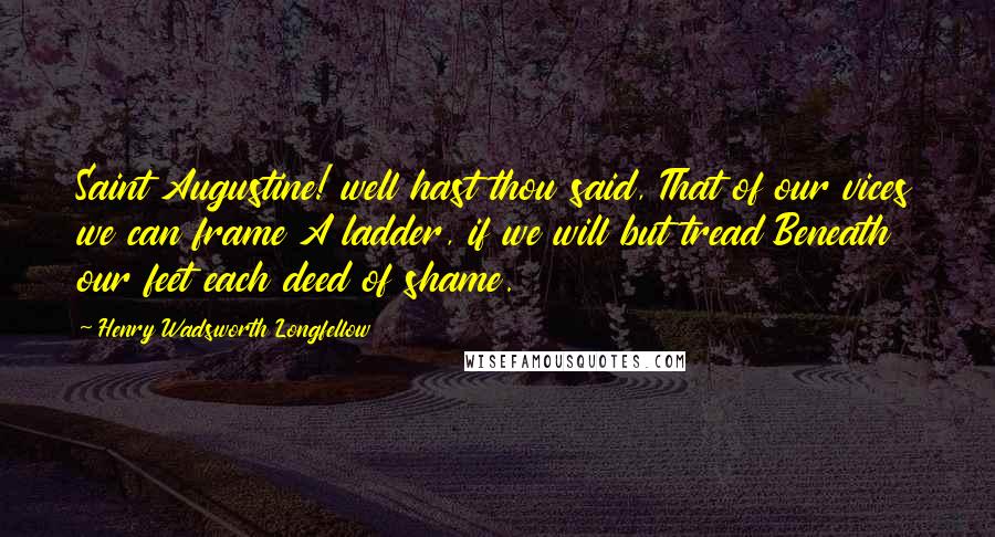 Henry Wadsworth Longfellow Quotes: Saint Augustine! well hast thou said, That of our vices we can frame A ladder, if we will but tread Beneath our feet each deed of shame.