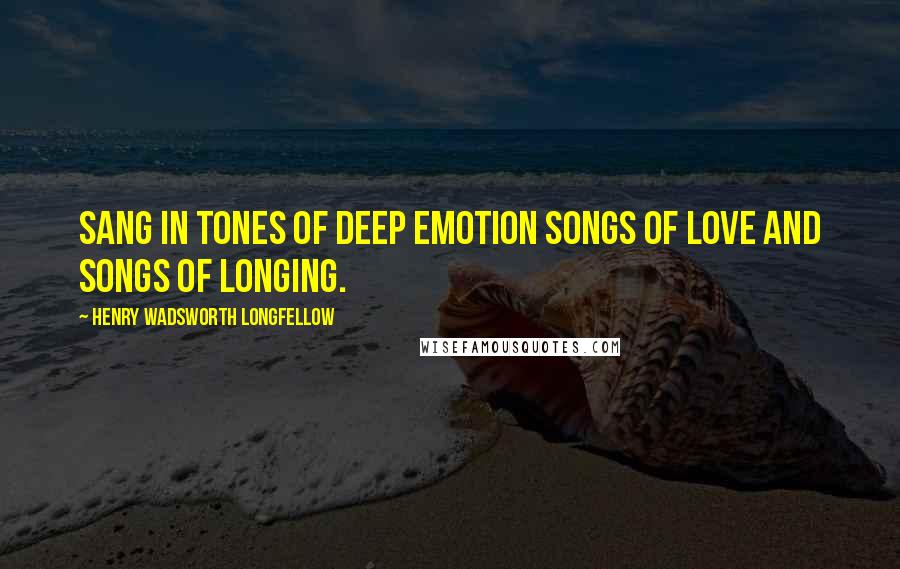 Henry Wadsworth Longfellow Quotes: Sang in tones of deep emotion Songs of love and songs of longing.