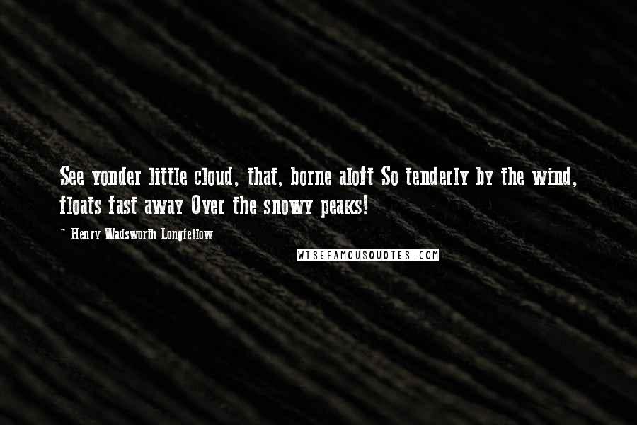 Henry Wadsworth Longfellow Quotes: See yonder little cloud, that, borne aloft So tenderly by the wind, floats fast away Over the snowy peaks!