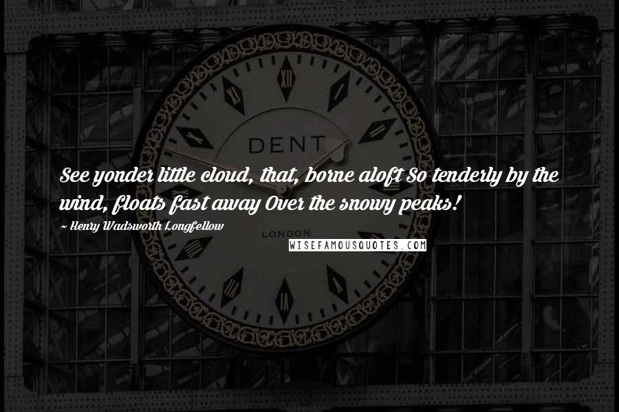 Henry Wadsworth Longfellow Quotes: See yonder little cloud, that, borne aloft So tenderly by the wind, floats fast away Over the snowy peaks!