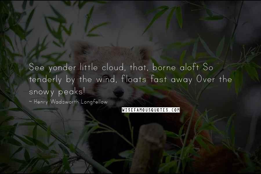 Henry Wadsworth Longfellow Quotes: See yonder little cloud, that, borne aloft So tenderly by the wind, floats fast away Over the snowy peaks!