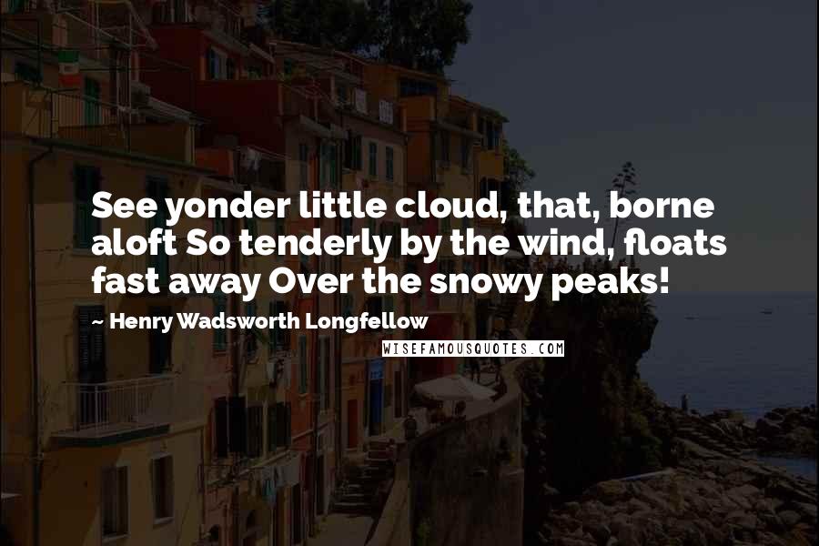 Henry Wadsworth Longfellow Quotes: See yonder little cloud, that, borne aloft So tenderly by the wind, floats fast away Over the snowy peaks!