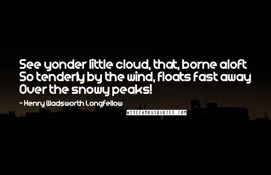 Henry Wadsworth Longfellow Quotes: See yonder little cloud, that, borne aloft So tenderly by the wind, floats fast away Over the snowy peaks!