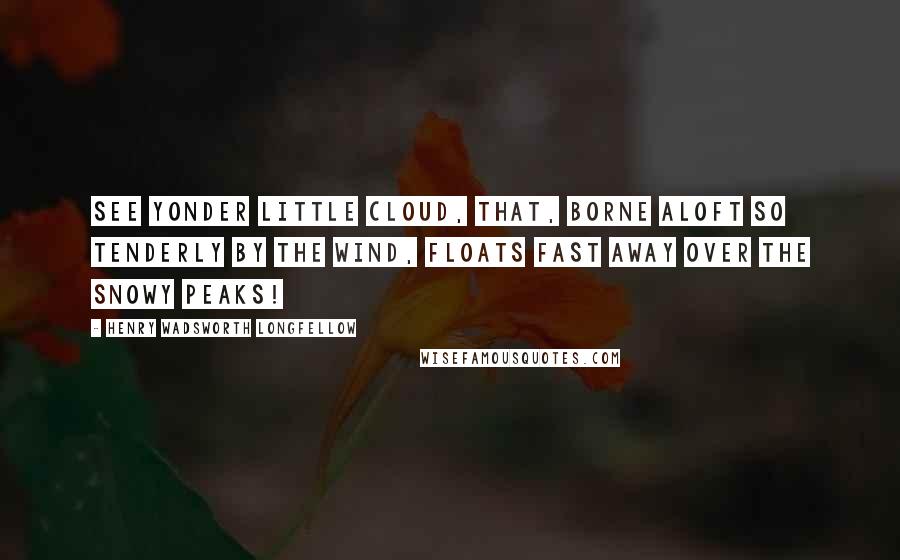 Henry Wadsworth Longfellow Quotes: See yonder little cloud, that, borne aloft So tenderly by the wind, floats fast away Over the snowy peaks!