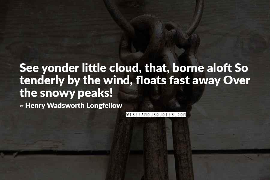 Henry Wadsworth Longfellow Quotes: See yonder little cloud, that, borne aloft So tenderly by the wind, floats fast away Over the snowy peaks!