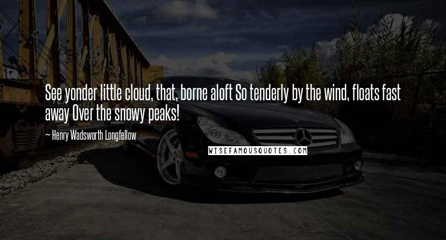 Henry Wadsworth Longfellow Quotes: See yonder little cloud, that, borne aloft So tenderly by the wind, floats fast away Over the snowy peaks!