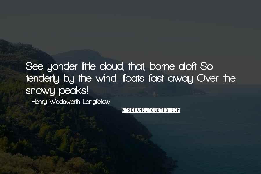 Henry Wadsworth Longfellow Quotes: See yonder little cloud, that, borne aloft So tenderly by the wind, floats fast away Over the snowy peaks!