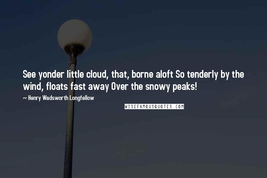 Henry Wadsworth Longfellow Quotes: See yonder little cloud, that, borne aloft So tenderly by the wind, floats fast away Over the snowy peaks!