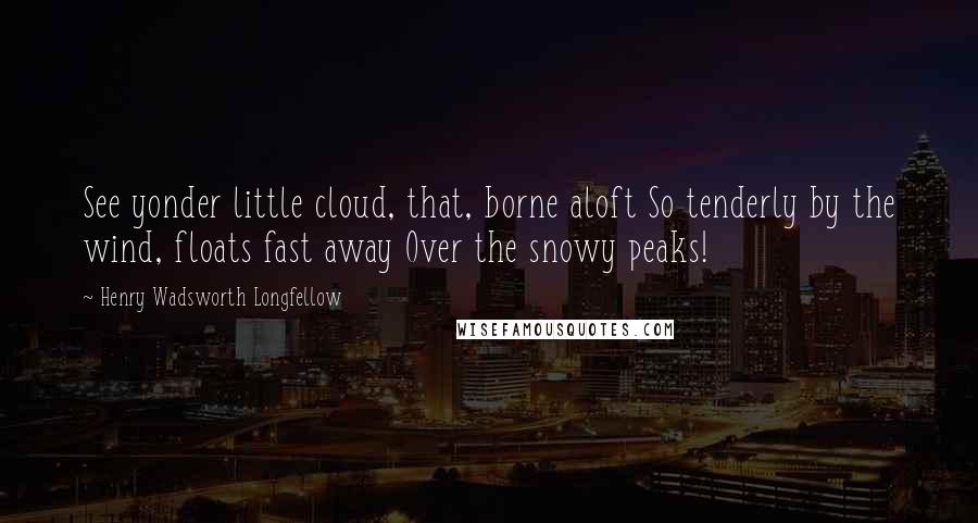 Henry Wadsworth Longfellow Quotes: See yonder little cloud, that, borne aloft So tenderly by the wind, floats fast away Over the snowy peaks!