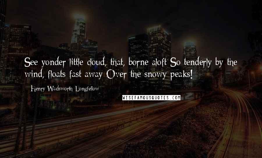 Henry Wadsworth Longfellow Quotes: See yonder little cloud, that, borne aloft So tenderly by the wind, floats fast away Over the snowy peaks!