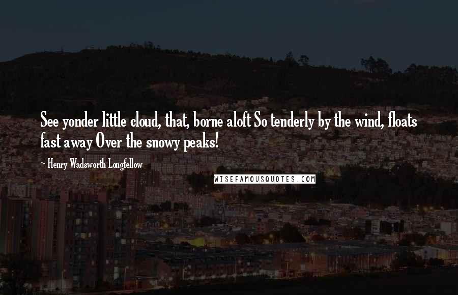 Henry Wadsworth Longfellow Quotes: See yonder little cloud, that, borne aloft So tenderly by the wind, floats fast away Over the snowy peaks!