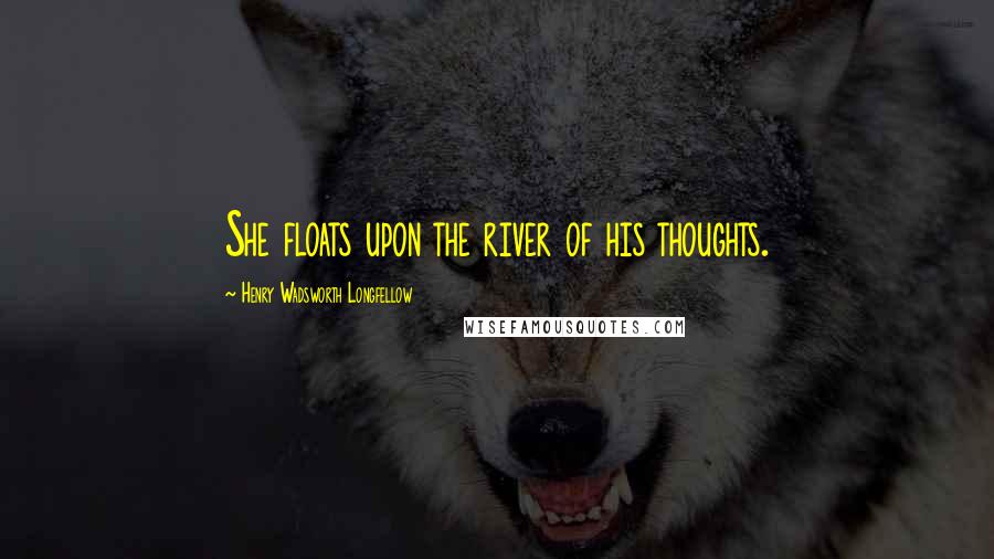 Henry Wadsworth Longfellow Quotes: She floats upon the river of his thoughts.