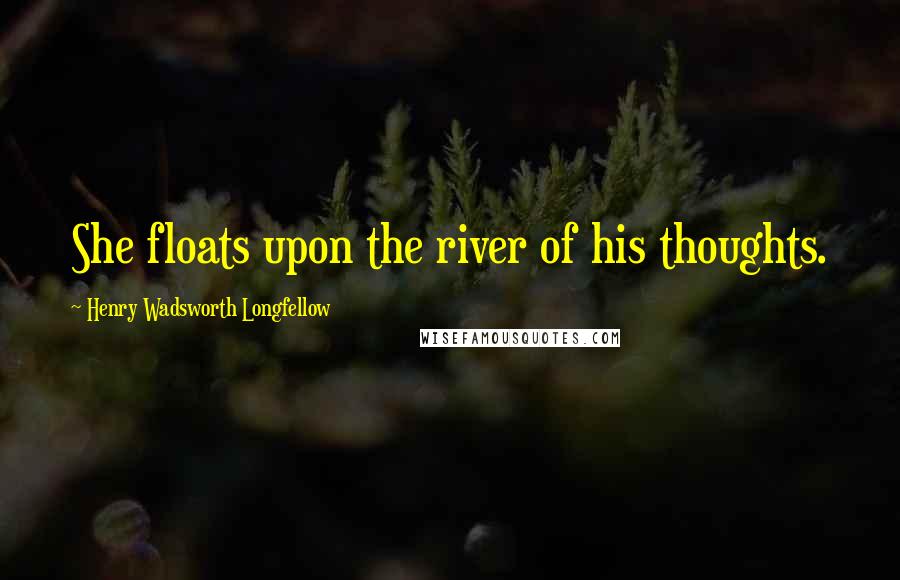 Henry Wadsworth Longfellow Quotes: She floats upon the river of his thoughts.