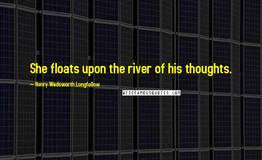 Henry Wadsworth Longfellow Quotes: She floats upon the river of his thoughts.