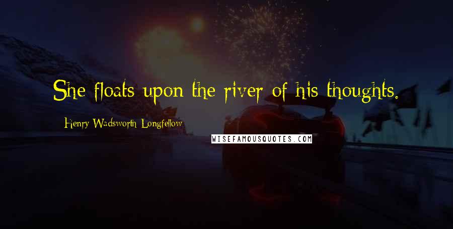 Henry Wadsworth Longfellow Quotes: She floats upon the river of his thoughts.