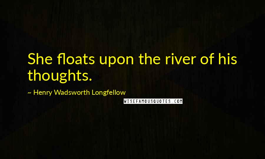 Henry Wadsworth Longfellow Quotes: She floats upon the river of his thoughts.