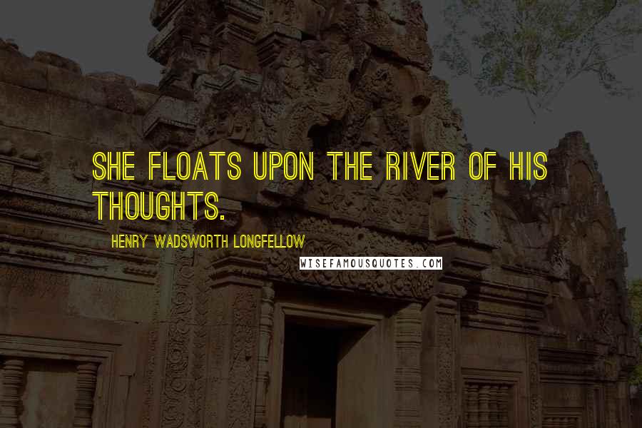 Henry Wadsworth Longfellow Quotes: She floats upon the river of his thoughts.