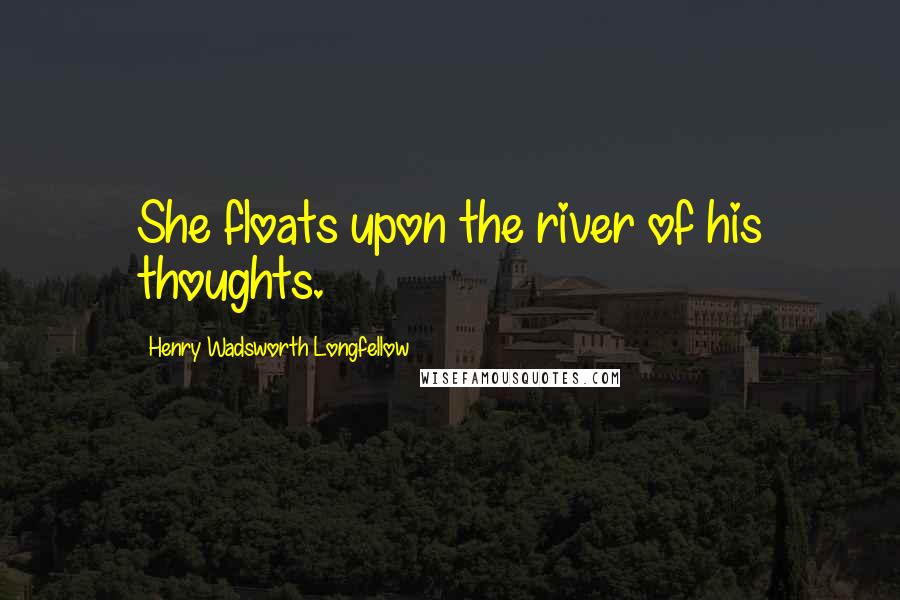 Henry Wadsworth Longfellow Quotes: She floats upon the river of his thoughts.