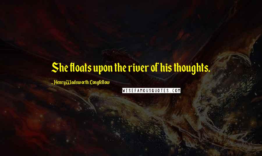 Henry Wadsworth Longfellow Quotes: She floats upon the river of his thoughts.