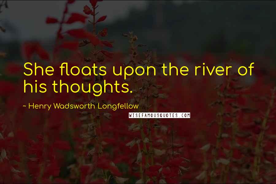 Henry Wadsworth Longfellow Quotes: She floats upon the river of his thoughts.