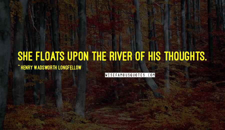 Henry Wadsworth Longfellow Quotes: She floats upon the river of his thoughts.