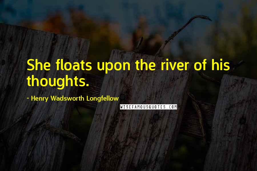 Henry Wadsworth Longfellow Quotes: She floats upon the river of his thoughts.