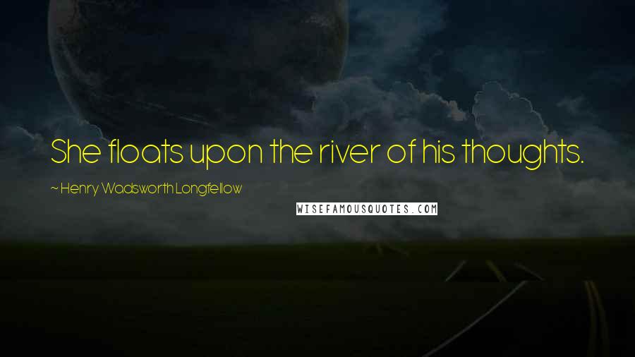 Henry Wadsworth Longfellow Quotes: She floats upon the river of his thoughts.