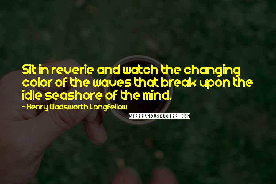 Henry Wadsworth Longfellow Quotes: Sit in reverie and watch the changing color of the waves that break upon the idle seashore of the mind.
