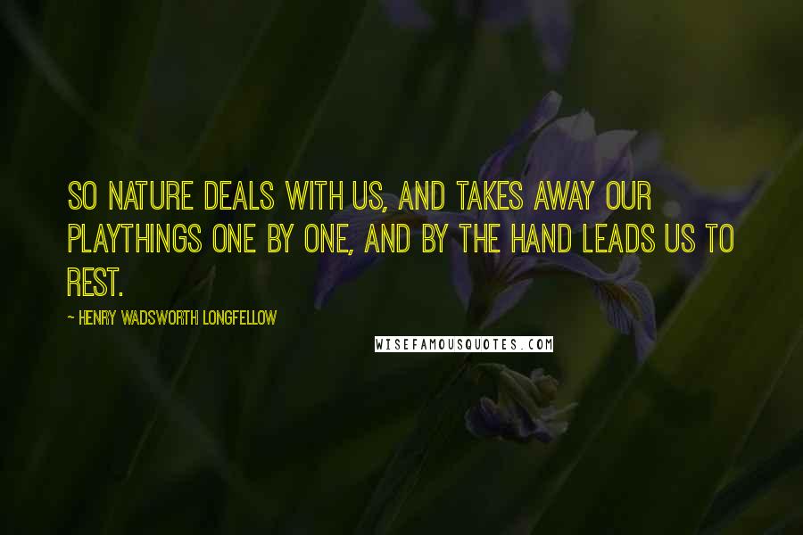 Henry Wadsworth Longfellow Quotes: So Nature deals with us, and takes away Our playthings one by one, and by the hand Leads us to rest.