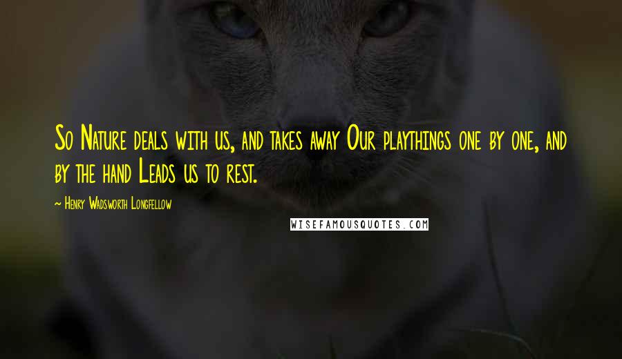 Henry Wadsworth Longfellow Quotes: So Nature deals with us, and takes away Our playthings one by one, and by the hand Leads us to rest.