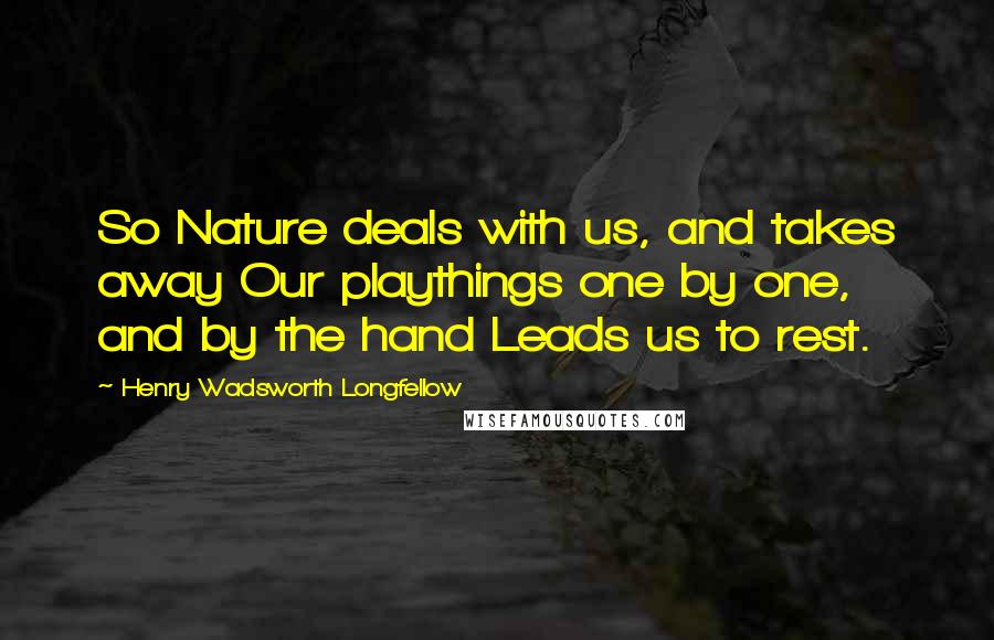 Henry Wadsworth Longfellow Quotes: So Nature deals with us, and takes away Our playthings one by one, and by the hand Leads us to rest.