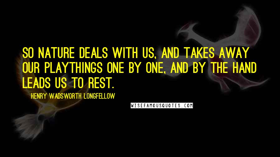 Henry Wadsworth Longfellow Quotes: So Nature deals with us, and takes away Our playthings one by one, and by the hand Leads us to rest.