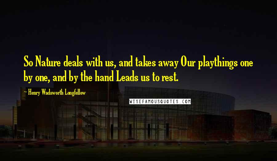 Henry Wadsworth Longfellow Quotes: So Nature deals with us, and takes away Our playthings one by one, and by the hand Leads us to rest.