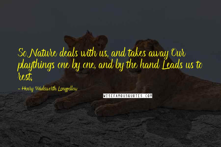 Henry Wadsworth Longfellow Quotes: So Nature deals with us, and takes away Our playthings one by one, and by the hand Leads us to rest.