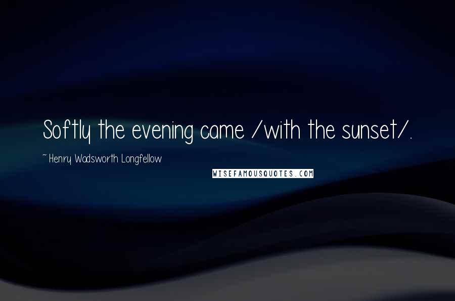 Henry Wadsworth Longfellow Quotes: Softly the evening came /with the sunset/.