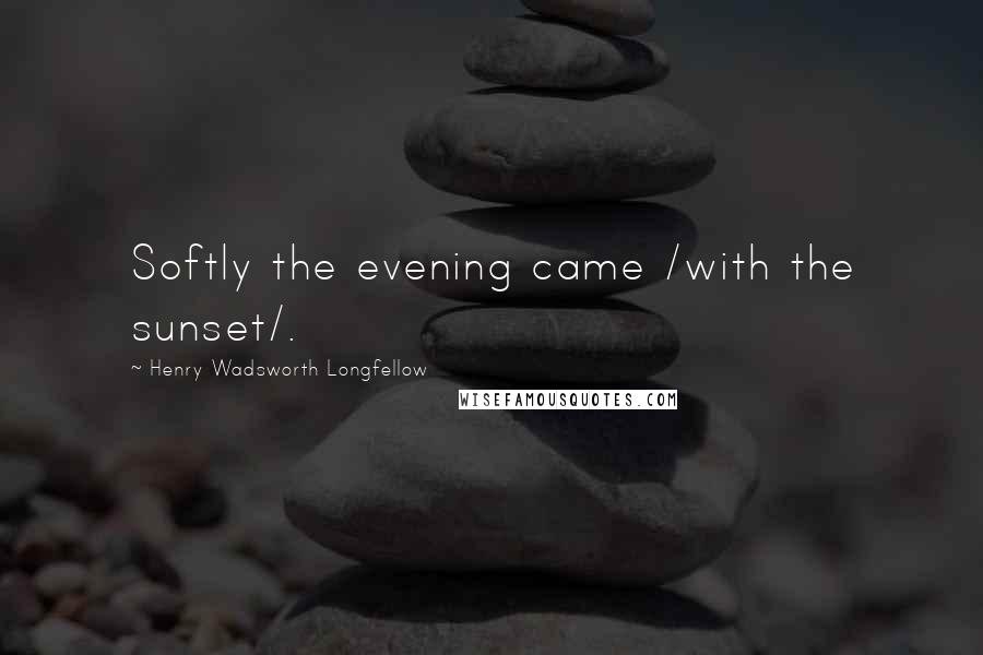 Henry Wadsworth Longfellow Quotes: Softly the evening came /with the sunset/.