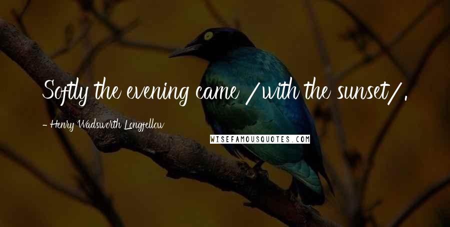 Henry Wadsworth Longfellow Quotes: Softly the evening came /with the sunset/.