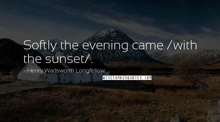 Henry Wadsworth Longfellow Quotes: Softly the evening came /with the sunset/.