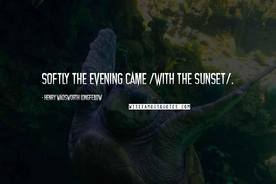 Henry Wadsworth Longfellow Quotes: Softly the evening came /with the sunset/.