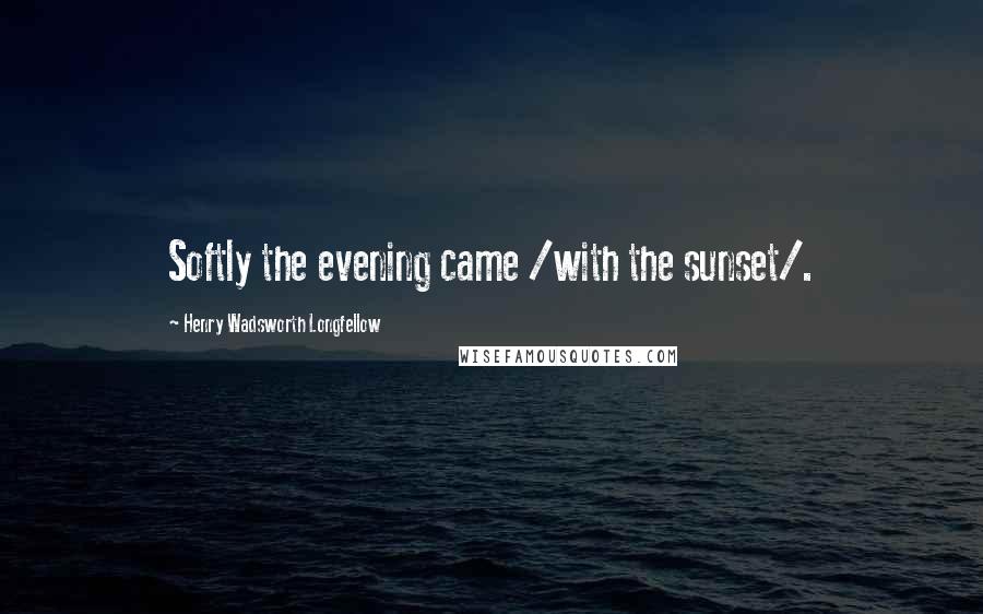 Henry Wadsworth Longfellow Quotes: Softly the evening came /with the sunset/.