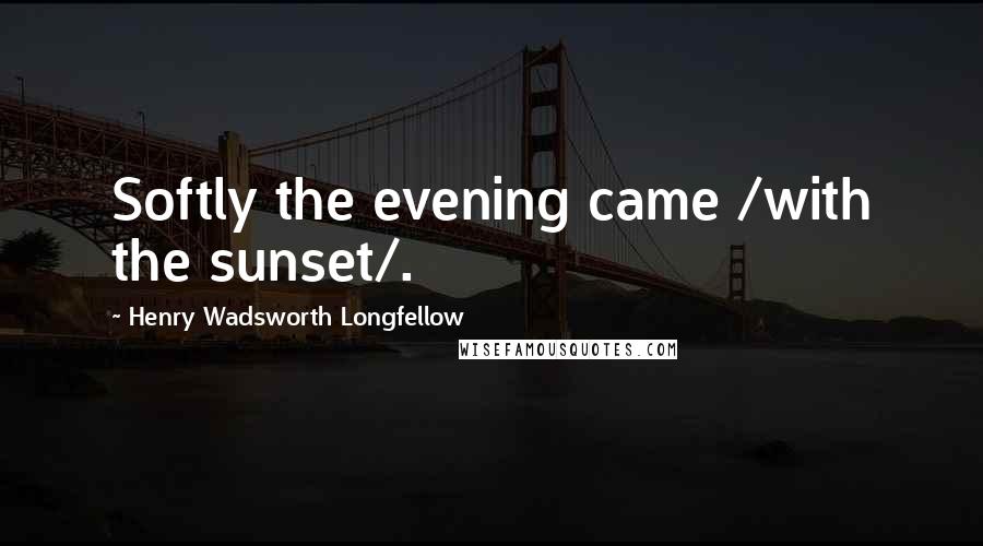 Henry Wadsworth Longfellow Quotes: Softly the evening came /with the sunset/.