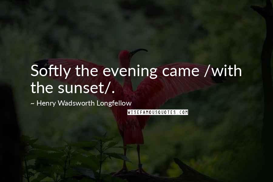 Henry Wadsworth Longfellow Quotes: Softly the evening came /with the sunset/.