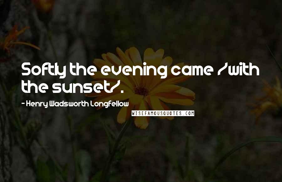 Henry Wadsworth Longfellow Quotes: Softly the evening came /with the sunset/.