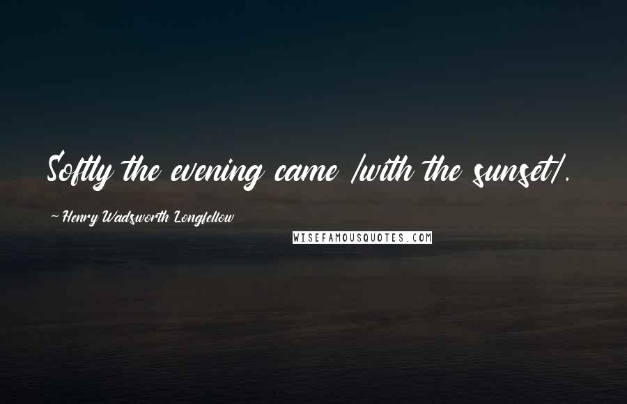Henry Wadsworth Longfellow Quotes: Softly the evening came /with the sunset/.