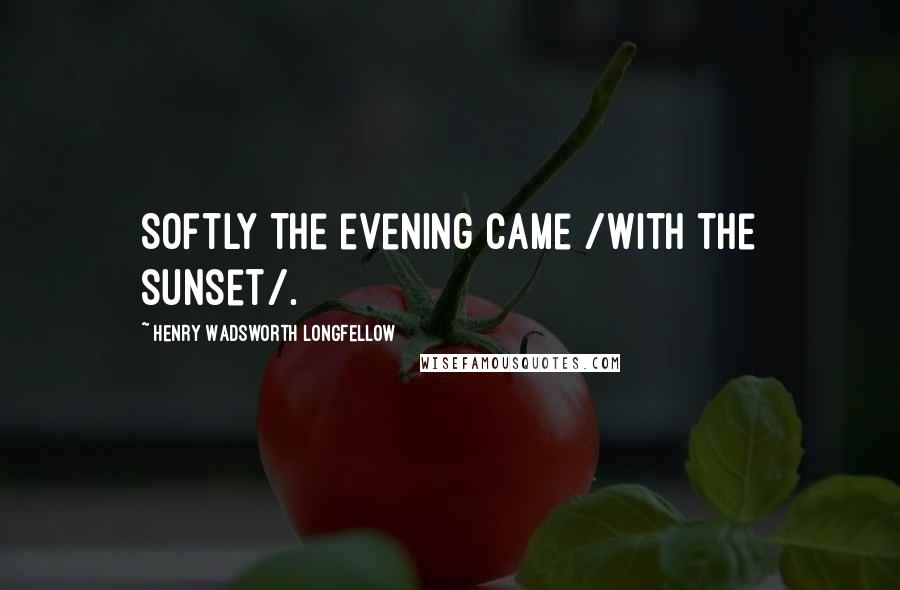 Henry Wadsworth Longfellow Quotes: Softly the evening came /with the sunset/.