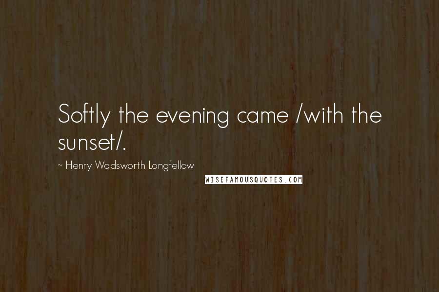 Henry Wadsworth Longfellow Quotes: Softly the evening came /with the sunset/.